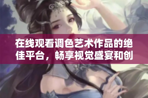 在线观看调色艺术作品的绝佳平台，畅享视觉盛宴和创意灵感