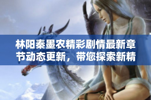 林阳秦墨农精彩剧情最新章节动态更新，带您探索新精彩内容