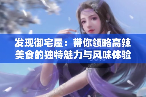 发现御宅屋：带你领略高辣美食的独特魅力与风味体验