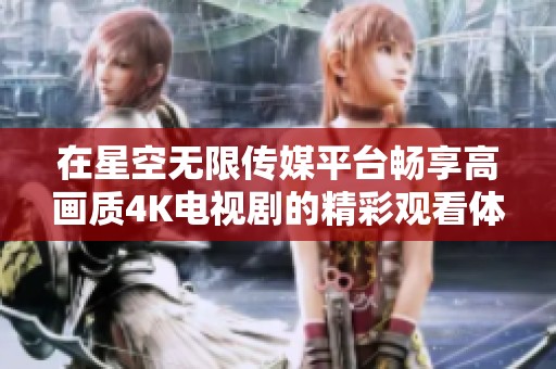 在星空无限传媒平台畅享高画质4K电视剧的精彩观看体验