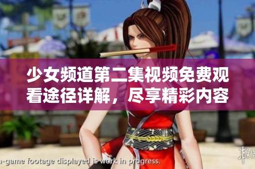 少女频道第二集视频免费观看途径详解，尽享精彩内容不容错过