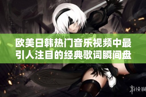 欧美日韩热门音乐视频中最引人注目的经典歌词瞬间盘点