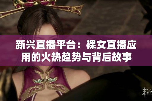 新兴直播平台：裸女直播应用的火热趋势与背后故事