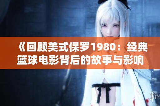 《回顾美式保罗1980：经典篮球电影背后的故事与影响》