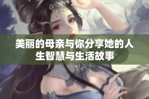 美丽的母亲与你分享她的人生智慧与生活故事