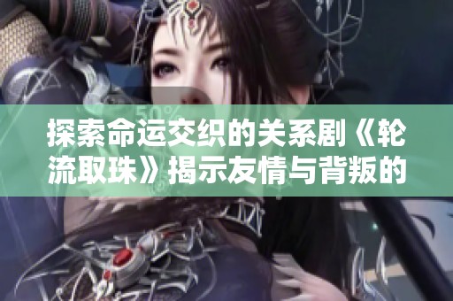 探索命运交织的关系剧《轮流取珠》揭示友情与背叛的微妙界限