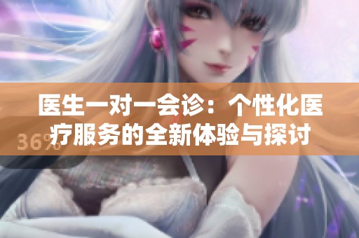医生一对一会诊：个性化医疗服务的全新体验与探讨