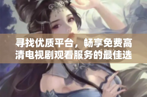 寻找优质平台，畅享免费高清电视剧观看服务的最佳选择