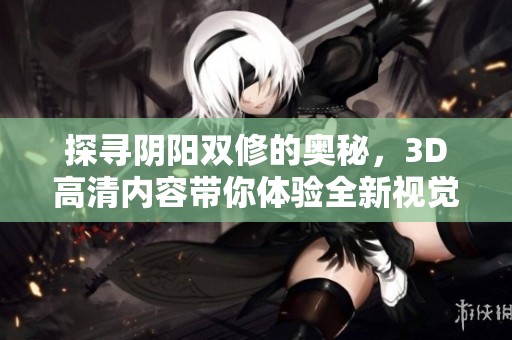 探寻阴阳双修的奥秘，3D高清内容带你体验全新视觉盛宴