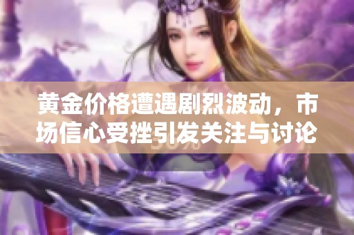 黄金价格遭遇剧烈波动，市场信心受挫引发关注与讨论