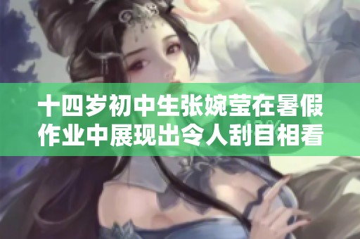 十四岁初中生张婉莹在暑假作业中展现出令人刮目相看的才华与努力