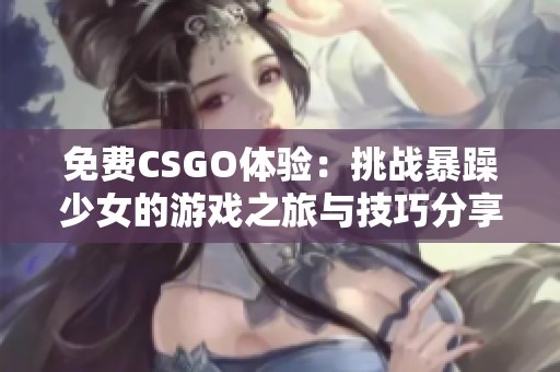 免费CSGO体验：挑战暴躁少女的游戏之旅与技巧分享