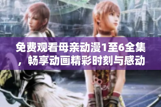 免费观看母亲动漫1至6全集，畅享动画精彩时刻与感动剧情
