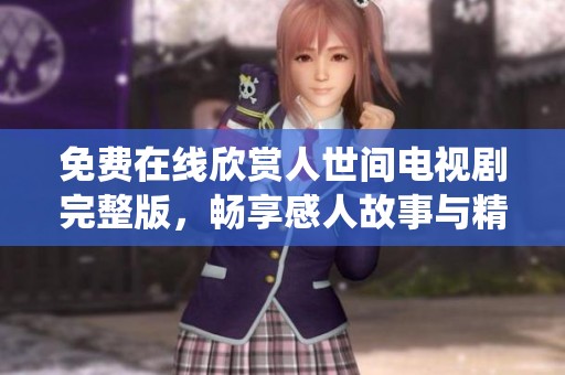 免费在线欣赏人世间电视剧完整版，畅享感人故事与精彩演绎