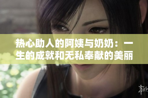 热心助人的阿姨与奶奶：一生的成就和无私奉献的美丽传奇