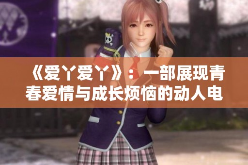 《爱丫爱丫》：一部展现青春爱情与成长烦恼的动人电视剧全集在线欣赏