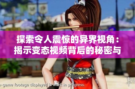 探索令人震惊的异界视角：揭示变态视频背后的秘密与真实故事