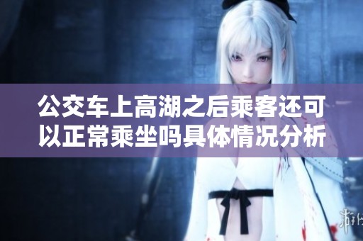 公交车上高湖之后乘客还可以正常乘坐吗具体情况分析与建议