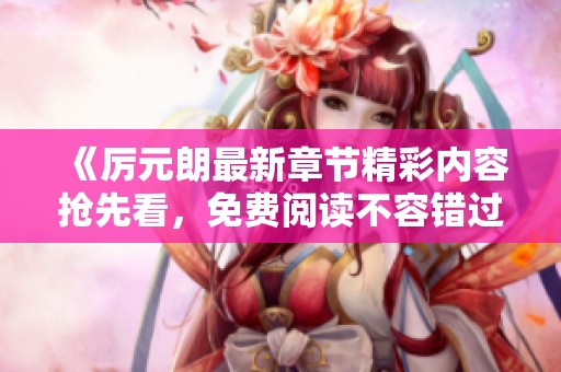 《厉元朗最新章节精彩内容抢先看，免费阅读不容错过》