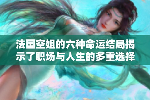 法国空姐的六种命运结局揭示了职场与人生的多重选择与挑战