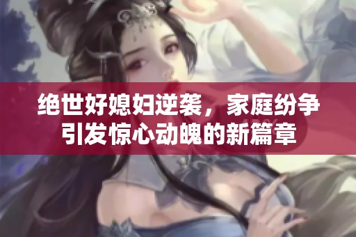 绝世好媳妇逆袭，家庭纷争引发惊心动魄的新篇章