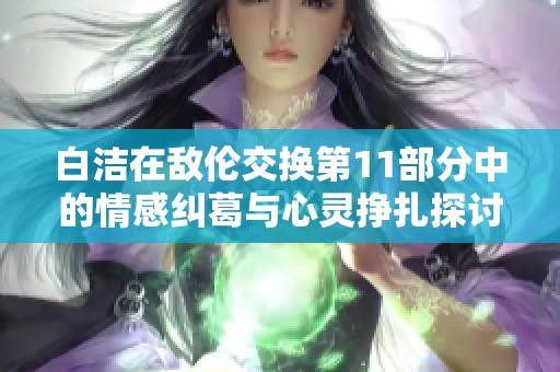 白洁在敌伦交换第11部分中的情感纠葛与心灵挣扎探讨
