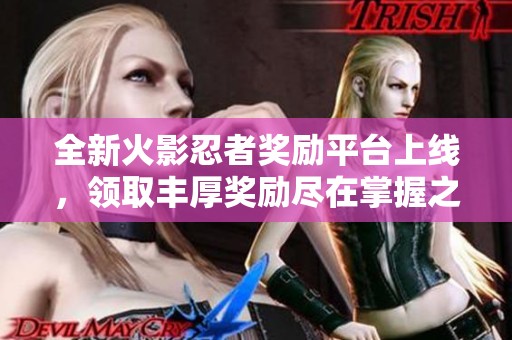 全新火影忍者奖励平台上线，领取丰厚奖励尽在掌握之中！