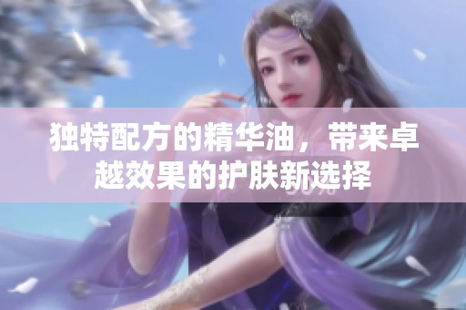 独特配方的精华油，带来卓越效果的护肤新选择