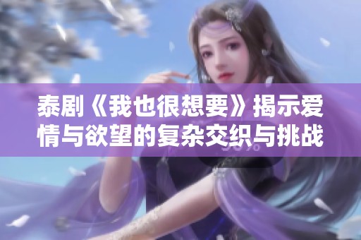 泰剧《我也很想要》揭示爱情与欲望的复杂交织与挑战