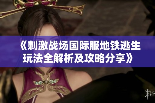 《刺激战场国际服地铁逃生玩法全解析及攻略分享》