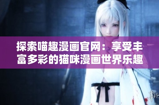探索喵趣漫画官网：享受丰富多彩的猫咪漫画世界乐趣