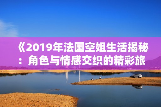《2019年法国空姐生活揭秘：角色与情感交织的精彩旅程》