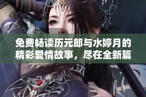免费畅读历元郎与水婷月的精彩爱情故事，尽在全新篇章！