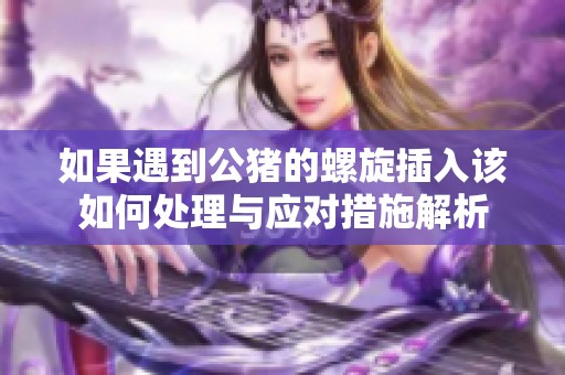 如果遇到公猪的螺旋插入该如何处理与应对措施解析