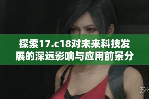 探索17.c18对未来科技发展的深远影响与应用前景分析