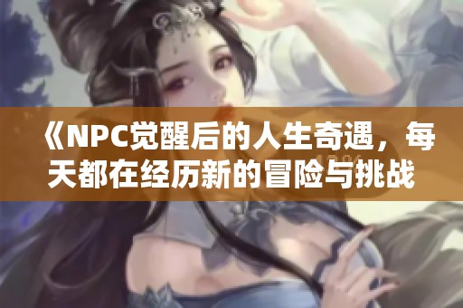 《NPC觉醒后的人生奇遇，每天都在经历新的冒险与挑战》