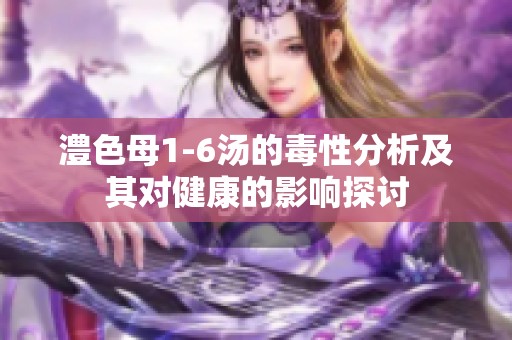 澧色母1-6汤的毒性分析及其对健康的影响探讨