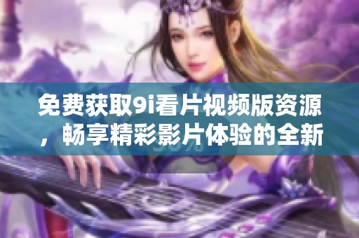 免费获取9i看片视频版资源，畅享精彩影片体验的全新下载方式