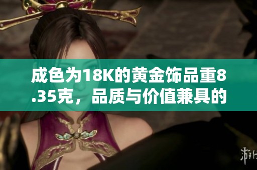 成色为18K的黄金饰品重8.35克，品质与价值兼具的首选之品