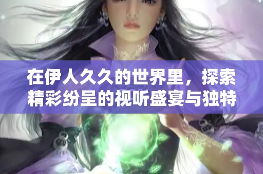 在伊人久久的世界里，探索精彩纷呈的视听盛宴与独特体验