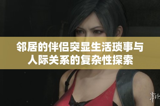 邻居的伴侣突显生活琐事与人际关系的复杂性探索