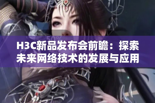 H3C新品发布会前瞻：探索未来网络技术的发展与应用