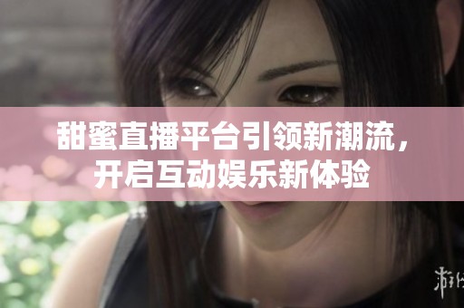 甜蜜直播平台引领新潮流，开启互动娱乐新体验