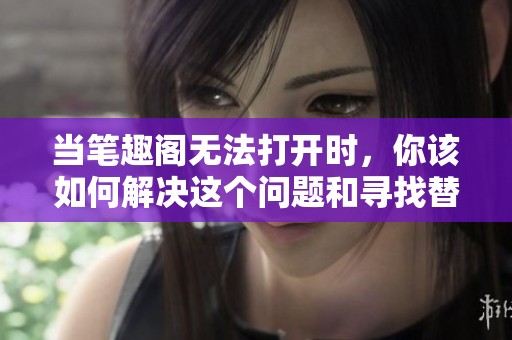 当笔趣阁无法打开时，你该如何解决这个问题和寻找替代资源