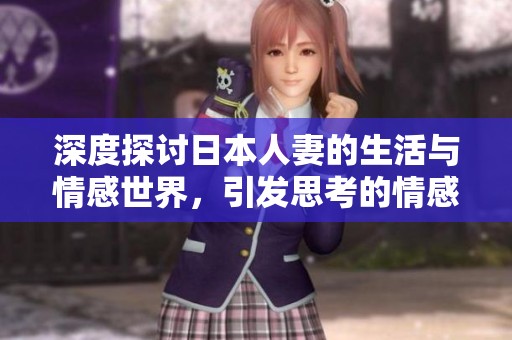 深度探讨日本人妻的生活与情感世界，引发思考的情感故事