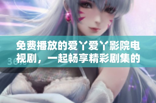 免费播放的爱丫爱丫影院电视剧，一起畅享精彩剧集的乐趣吧
