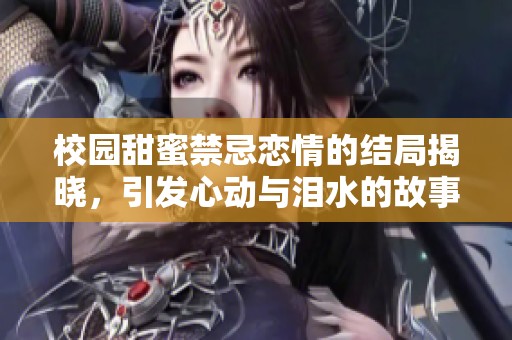 校园甜蜜禁忌恋情的结局揭晓，引发心动与泪水的故事轮回