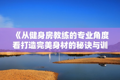 《从健身房教练的专业角度看打造完美身材的秘诀与训练技巧》