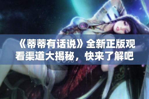 《蒂蒂有话说》全新正版观看渠道大揭秘，快来了解吧！