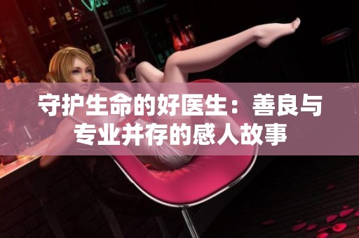 守护生命的好医生：善良与专业并存的感人故事